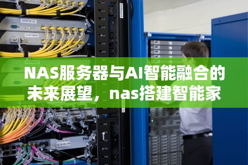 NAS服务器与AI智能融合的未来展望，nas搭建智能家居服务器