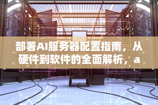 部署AI服务器配置指南，从硬件到软件的全面解析，ai部署服务器配置要求