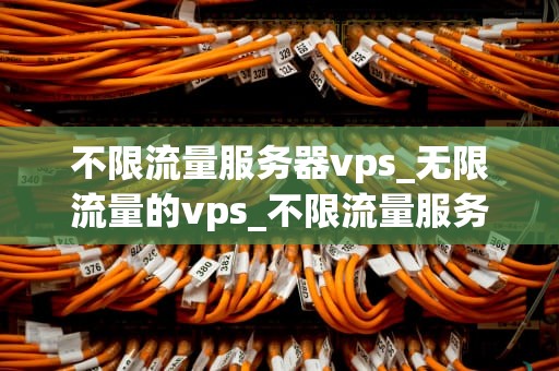 不限流量服务器vps_无限流量的vps_不限流量服务器VPS的优势与应用