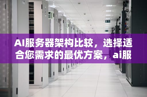 AI服务器架构比较，选择适合您需求的最优方案，ai服务器架构比较图