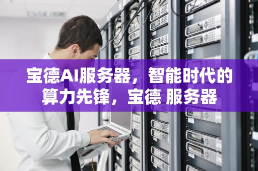 宝德AI服务器，智能时代的算力先锋，宝德 服务器