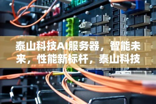 泰山科技AI服务器，智能未来，性能新标杆，泰山科技ai服务器怎么样