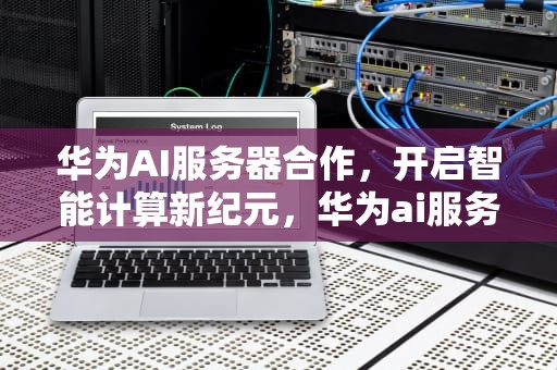 华为AI服务器合作，开启智能计算新纪元，华为ai服务器合作伙伴