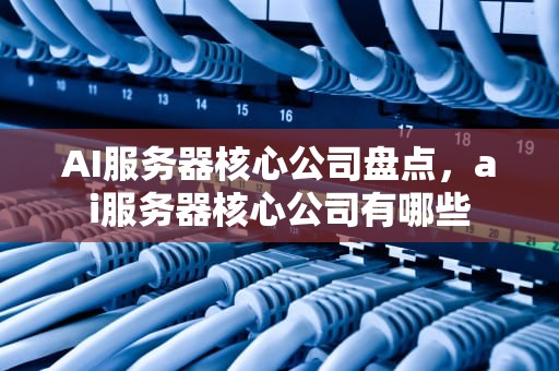AI服务器核心公司盘点，ai服务器核心公司有哪些