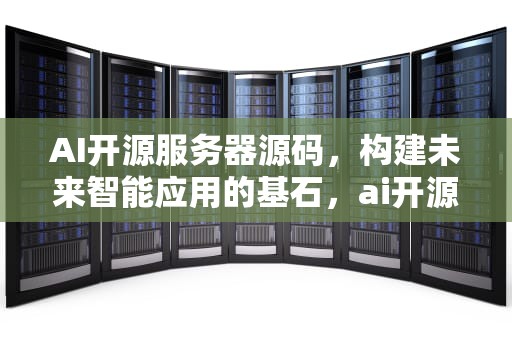 AI开源服务器源码，构建未来智能应用的基石，ai开源服务器源码是什么