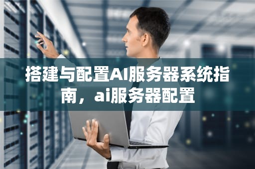 搭建与配置AI服务器系统指南，ai服务器配置