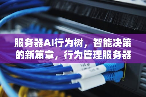 服务器AI行为树，智能决策的新篇章，行为管理服务器搭建