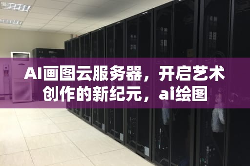 AI画图云服务器，开启艺术创作的新纪元，ai绘图