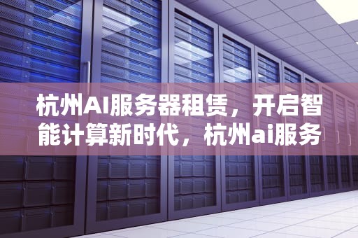 杭州AI服务器租赁，开启智能计算新时代，杭州ai服务器租赁公司