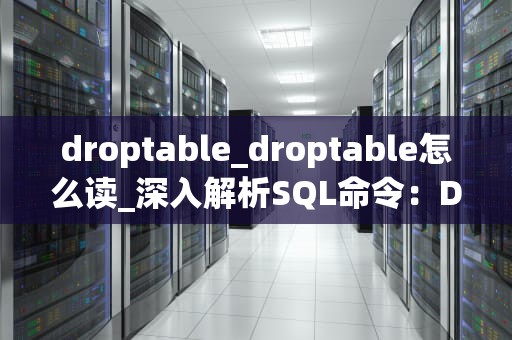 droptable_droptable怎么读_深入解析SQL命令：DROP TABLE