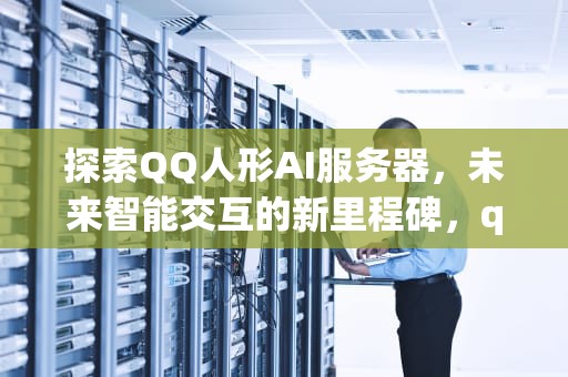 探索QQ人形AI服务器，未来智能交互的新里程碑，qq人形ai是什么