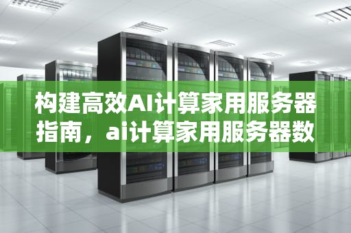 构建高效AI计算家用服务器指南，ai计算家用服务器数量