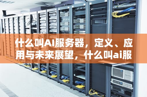什么叫AI服务器，定义、应用与未来展望，什么叫ai服务器