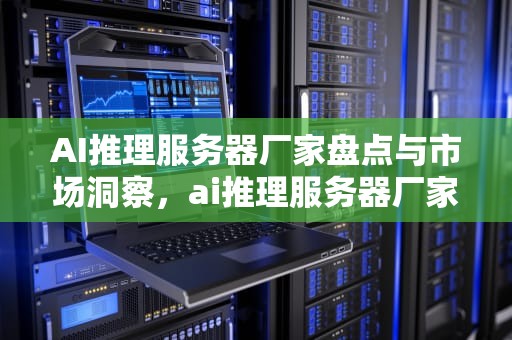 AI推理服务器厂家盘点与市场洞察，ai推理服务器厂家排名