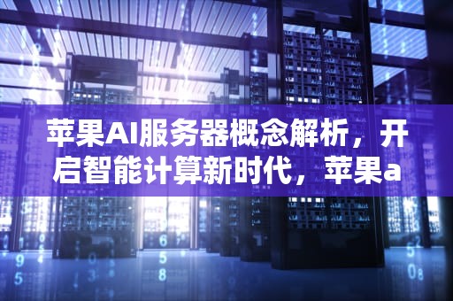 苹果AI服务器概念解析，开启智能计算新时代，苹果ai服务器概念股
