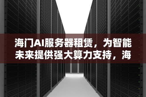 海门AI服务器租赁，为智能未来提供强大算力支持，海门ai服务器租赁电话