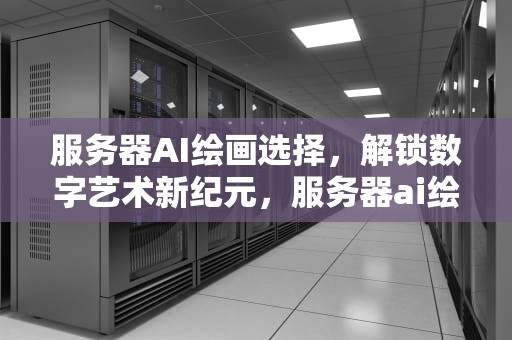 服务器AI绘画选择，解锁数字艺术新纪元，服务器ai绘画选择什么