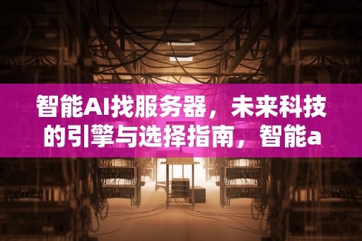 智能AI找服务器，未来科技的引擎与选择指南，智能ai找服务器怎么找
