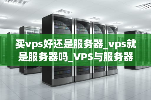 买vps好还是服务器_vps就是服务器吗_VPS与服务器的选择：一场技术与成本的博弈
