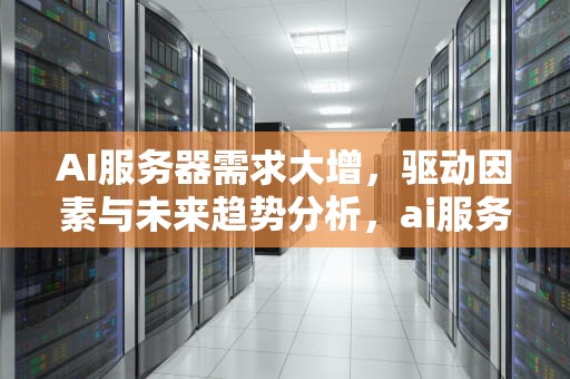 AI服务器需求大增，驱动因素与未来趋势分析，ai服务器需求大增的原因
