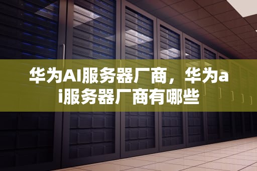 华为AI服务器厂商，华为ai服务器厂商有哪些