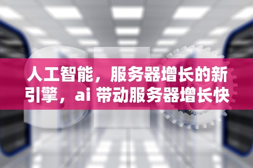 人工智能，服务器增长的新引擎，ai 带动服务器增长快吗