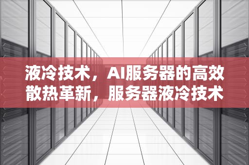 液冷技术，AI服务器的高效散热革新，服务器液冷技术