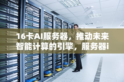 16卡AI服务器，推动未来智能计算的引擎，服务器ib卡