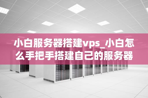 小白服务器搭建vps_小白怎么手把手搭建自己的服务器_小白服务器搭建VPS指南