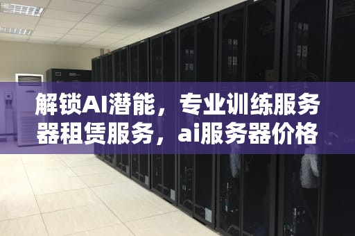 解锁AI潜能，专业训练服务器租赁服务，ai服务器价格