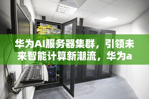 华为AI服务器集群，引领未来智能计算新潮流，华为ai服务器集群配置
