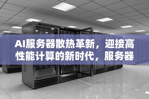 AI服务器散热革新，迎接高性能计算的新时代，服务器散热技术