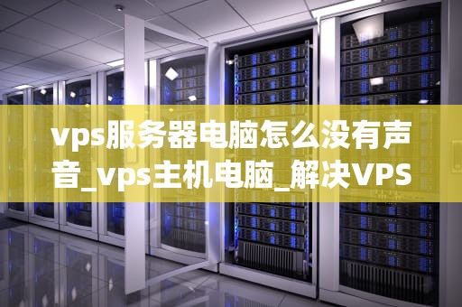 vps服务器电脑怎么没有声音_vps主机电脑_解决VPS服务器电脑无声问题的有效方法