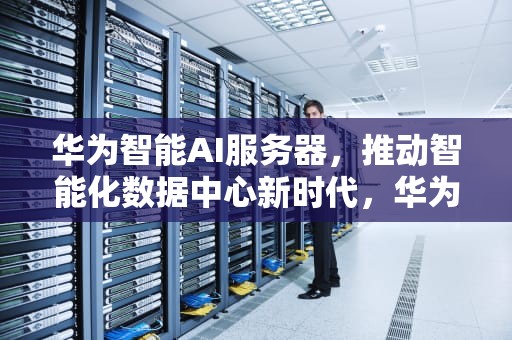 华为智能AI服务器，推动智能化数据中心新时代，华为 智能ai服务器怎么用