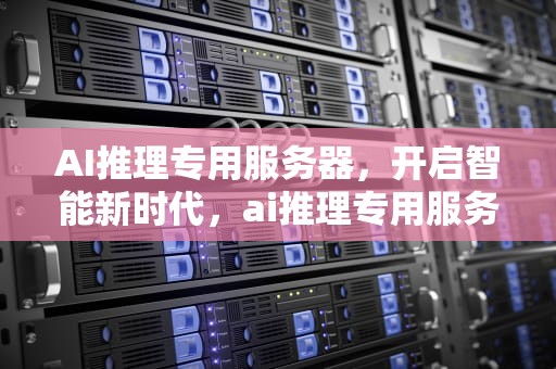 AI推理专用服务器，开启智能新时代，ai推理专用服务器是什么