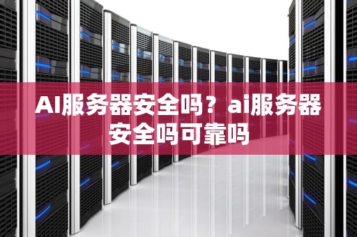 AI服务器安全吗？ai服务器安全吗可靠吗