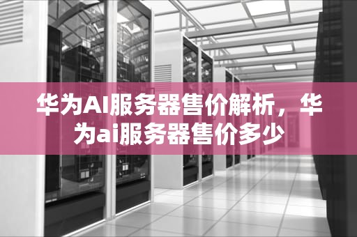 华为AI服务器售价解析，华为ai服务器售价多少
