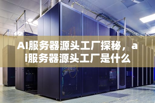 AI服务器源头工厂探秘，ai服务器源头工厂是什么