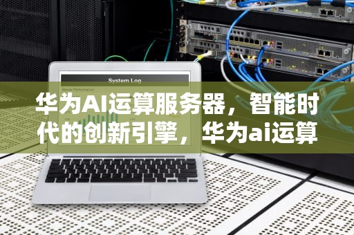 华为AI运算服务器，智能时代的创新引擎，华为ai运算服务器怎么用