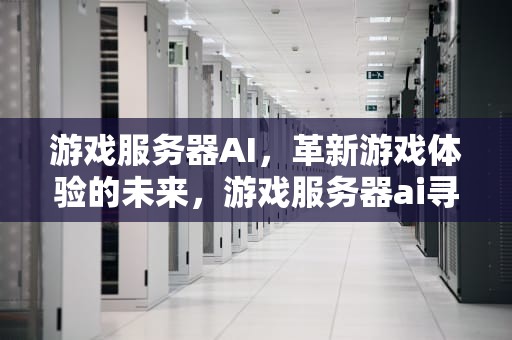 游戏服务器AI，革新游戏体验的未来，游戏服务器ai寻路算法