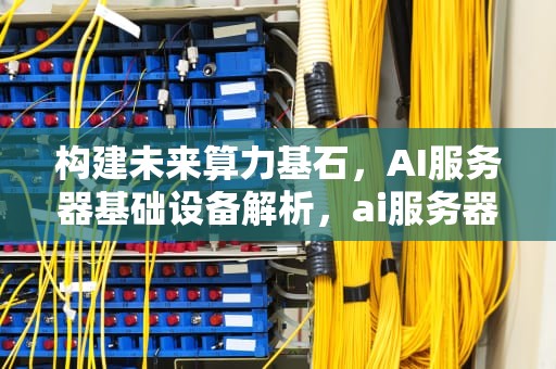 构建未来算力基石，AI服务器基础设备解析，ai服务器基础设备是什么