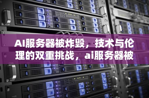 AI服务器被炸毁，技术与伦理的双重挑战，ai服务器被炸毁怎么办