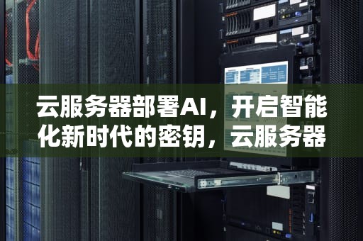 云服务器部署AI，开启智能化新时代的密钥，云服务器部署ad域