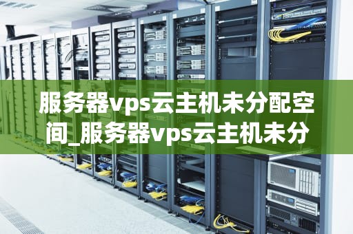 服务器vps云主机未分配空间_服务器vps云主机未分配空间怎么解决_服务器VPS云主机未分配空间的解决策略