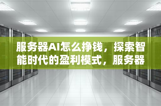 服务器AI怎么挣钱，探索智能时代的盈利模式，服务器ai怎么挣钱的