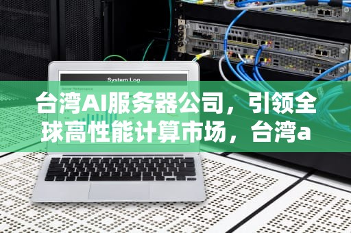 台湾AI服务器公司，引领全球高性能计算市场，台湾ai服务器公司排名