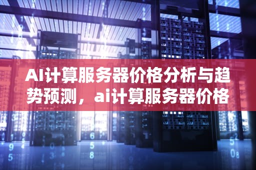 AI计算服务器价格分析与趋势预测，ai计算服务器价格的软件