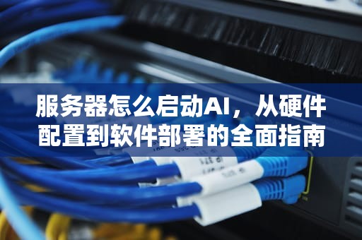 服务器怎么启动AI，从硬件配置到软件部署的全面指南，服务器怎么启动安全模式