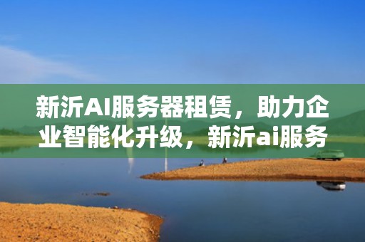 新沂AI服务器租赁，助力企业智能化升级，新沂ai服务器租赁电话