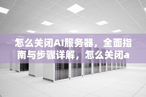 怎么关闭AI服务器，全面指南与步骤详解，怎么关闭ai服务器功能